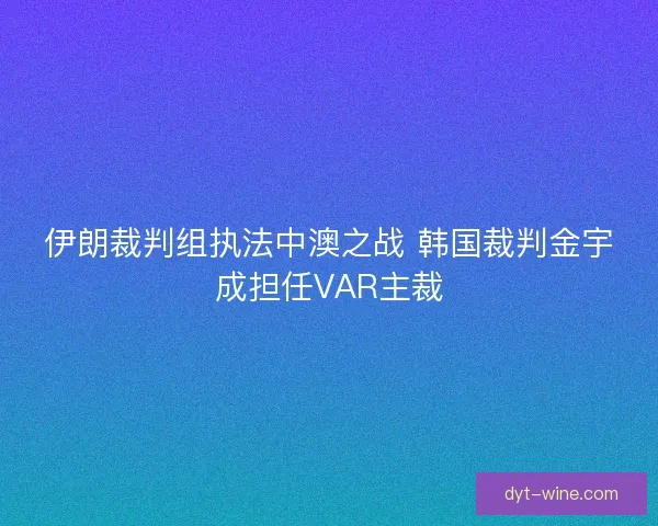 伊朗裁判组执法中澳之战 韩国裁判金宇成担任VAR主裁