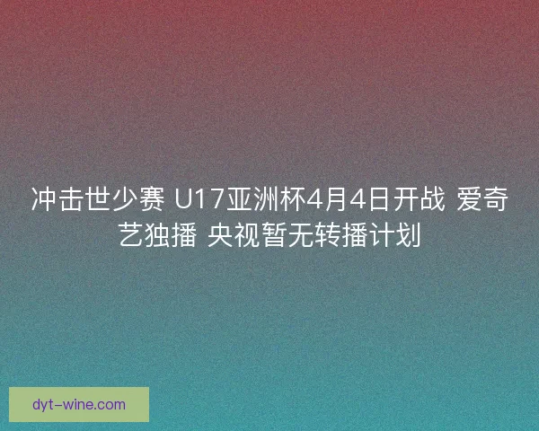 冲击世少赛 U17亚洲杯4月4日开战 爱奇艺独播 央视暂无转播计划