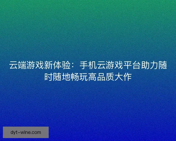 云端游戏新体验：手机云游戏平台助力随时随地畅玩高品质大作
