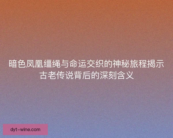 暗色凤凰缰绳与命运交织的神秘旅程揭示古老传说背后的深刻含义