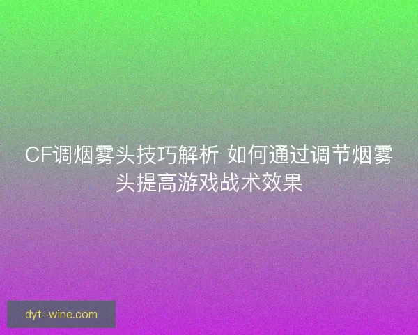 CF调烟雾头技巧解析 如何通过调节烟雾头提高游戏战术效果