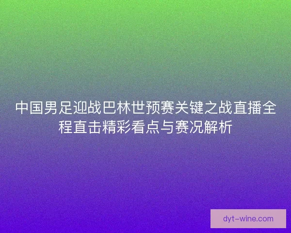 中国男足迎战巴林世预赛关键之战直播全程直击精彩看点与赛况解析