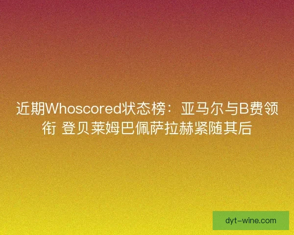 近期Whoscored状态榜：亚马尔与B费领衔 登贝莱姆巴佩萨拉赫紧随其后