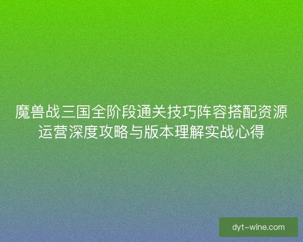 魔兽战三国全阶段通关技巧阵容搭配资源运营深度攻略与版本理解实战心得