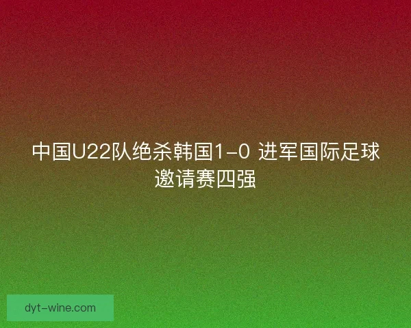 中国U22队绝杀韩国1-0 进军国际足球邀请赛四强