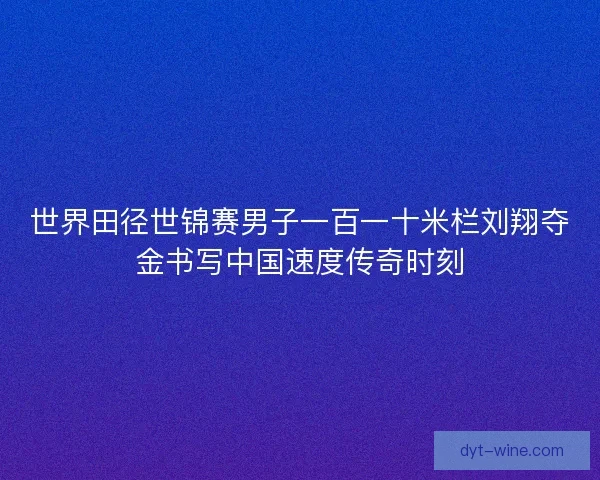 世界田径世锦赛男子一百一十米栏刘翔夺金书写中国速度传奇时刻