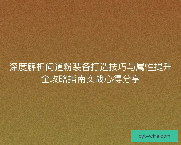 深度解析问道粉装备打造技巧与属性提升全攻略指南实战心得分享