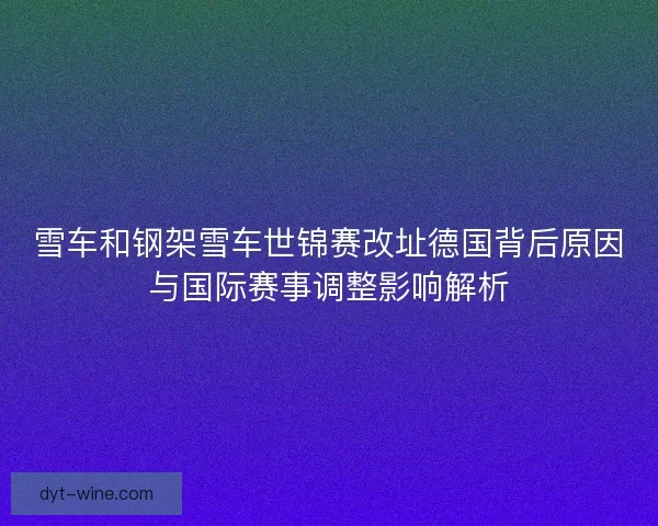 雪车和钢架雪车世锦赛改址德国背后原因与国际赛事调整影响解析