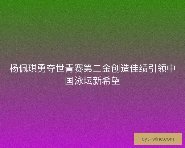 杨佩琪勇夺世青赛第二金创造佳绩引领中国泳坛新希望