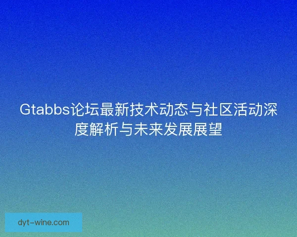 Gtabbs论坛最新技术动态与社区活动深度解析与未来发展展望