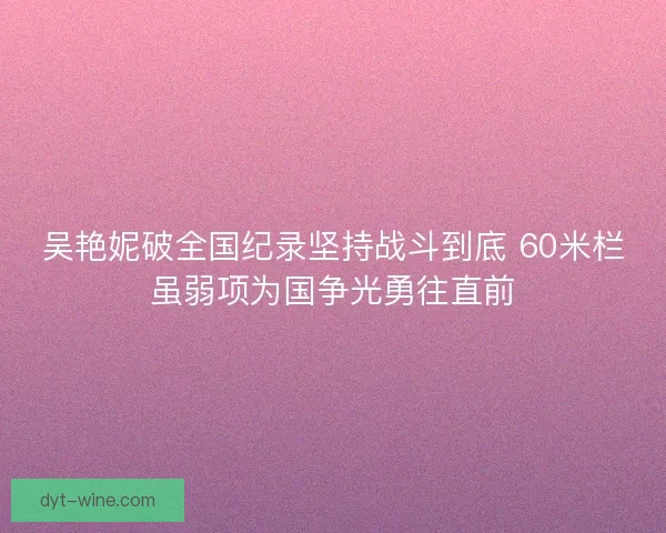 吴艳妮破全国纪录坚持战斗到底 60米栏虽弱项为国争光勇往直前