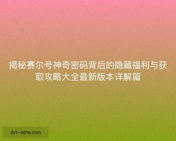 揭秘赛尔号神奇密码背后的隐藏福利与获取攻略大全最新版本详解篇