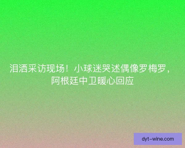 泪洒采访现场！小球迷哭述偶像罗梅罗，阿根廷中卫暖心回应