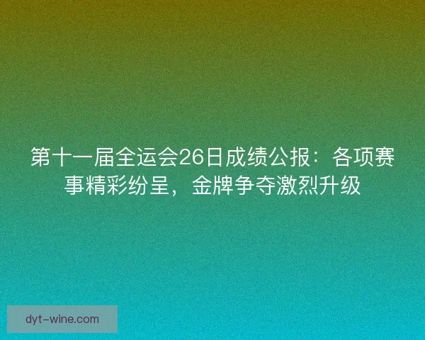 第十一届全运会26日成绩公报：各项赛事精彩纷呈，金牌争夺激烈升级