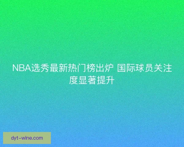 NBA选秀最新热门榜出炉 国际球员关注度显著提升