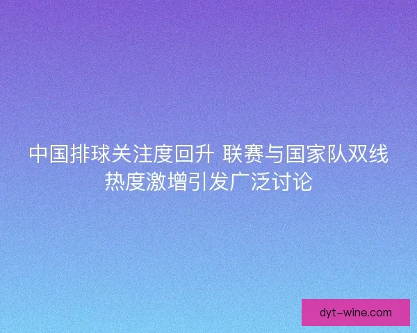 中国排球关注度回升 联赛与国家队双线热度激增引发广泛讨论