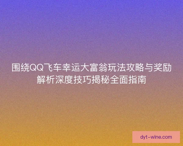 围绕QQ飞车幸运大富翁玩法攻略与奖励解析深度技巧揭秘全面指南
