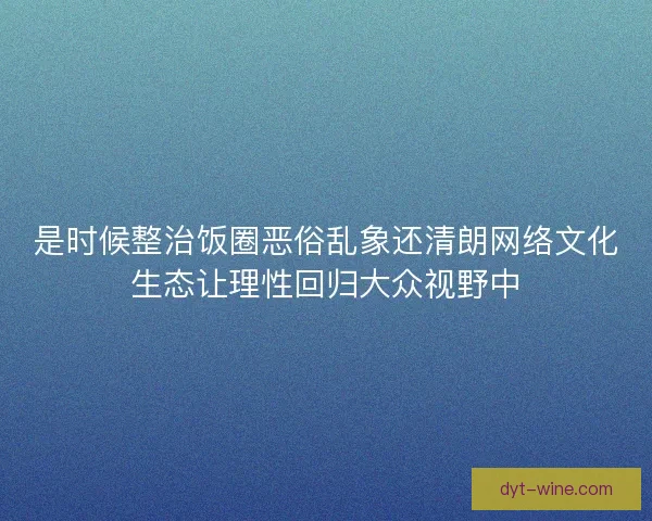 是时候整治饭圈恶俗乱象还清朗网络文化生态让理性回归大众视野中
