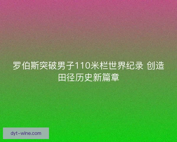 罗伯斯突破男子110米栏世界纪录 创造田径历史新篇章