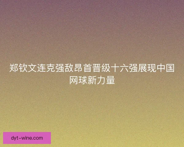 郑钦文连克强敌昂首晋级十六强展现中国网球新力量