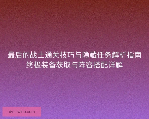 最后的战士通关技巧与隐藏任务解析指南终极装备获取与阵容搭配详解