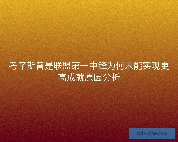 考辛斯曾是联盟第一中锋为何未能实现更高成就原因分析