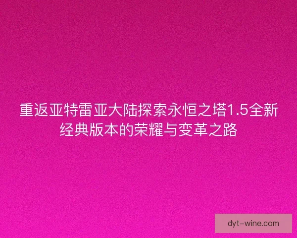 重返亚特雷亚大陆探索永恒之塔1.5全新经典版本的荣耀与变革之路
