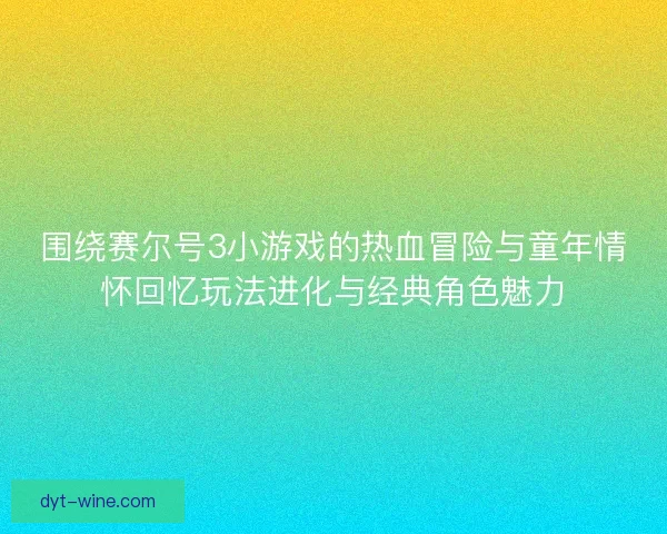 围绕赛尔号3小游戏的热血冒险与童年情怀回忆玩法进化与经典角色魅力