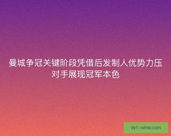 曼城争冠关键阶段凭借后发制人优势力压对手展现冠军本色