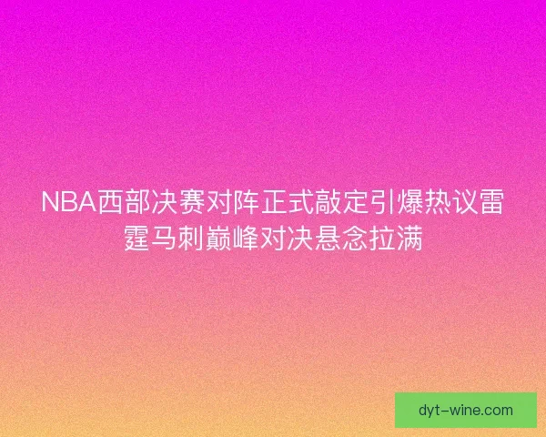 NBA西部决赛对阵正式敲定引爆热议雷霆马刺巅峰对决悬念拉满