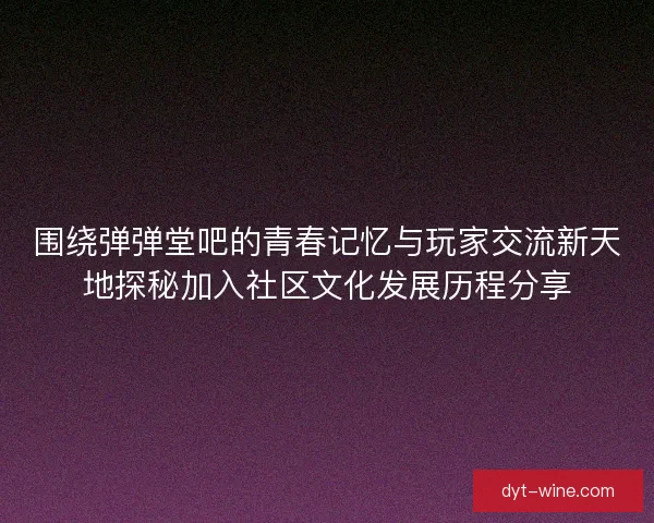围绕弹弹堂吧的青春记忆与玩家交流新天地探秘加入社区文化发展历程分享