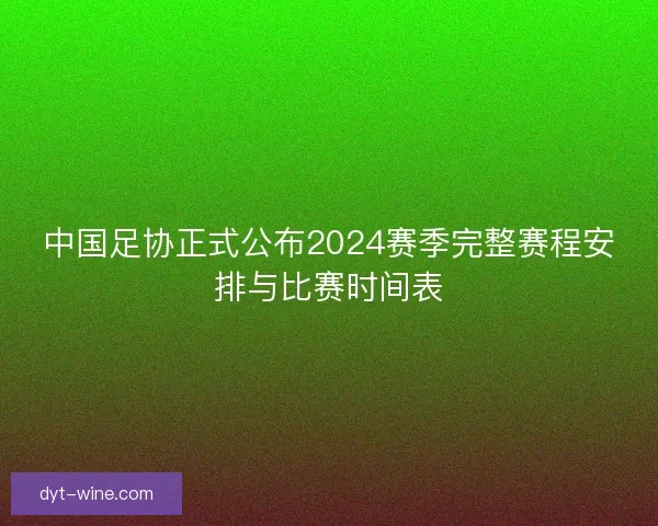 中国足协正式公布2024赛季完整赛程安排与比赛时间表