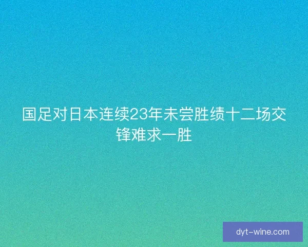 国足对日本连续23年未尝胜绩十二场交锋难求一胜