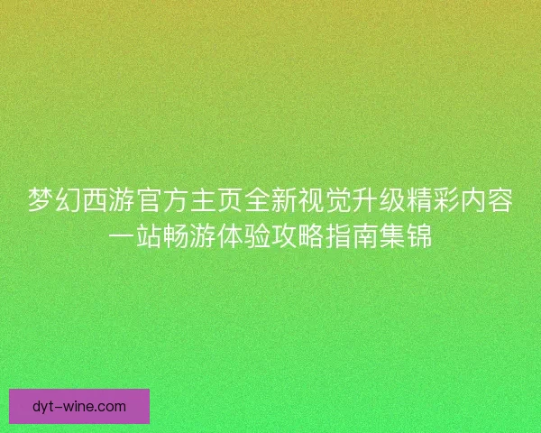 梦幻西游官方主页全新视觉升级精彩内容一站畅游体验攻略指南集锦