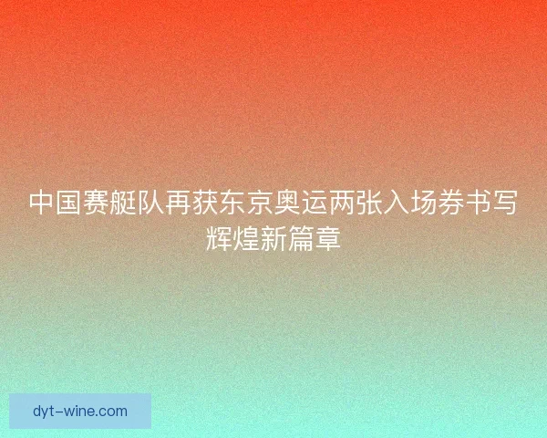 中国赛艇队再获东京奥运两张入场券书写辉煌新篇章