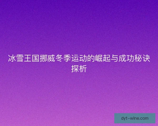 冰雪王国挪威冬季运动的崛起与成功秘诀探析