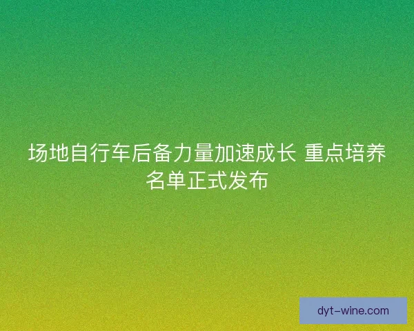 场地自行车后备力量加速成长 重点培养名单正式发布