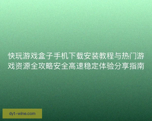 快玩游戏盒子手机下载安装教程与热门游戏资源全攻略安全高速稳定体验分享指南