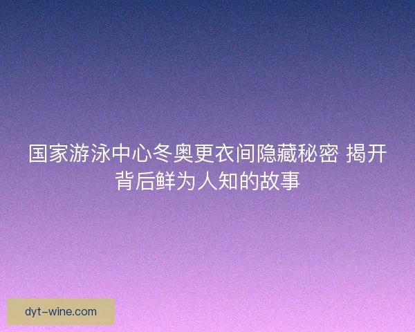 国家游泳中心冬奥更衣间隐藏秘密 揭开背后鲜为人知的故事