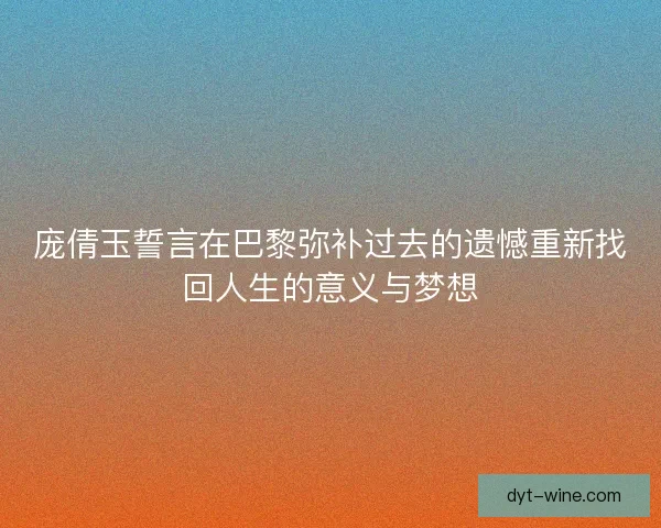 庞倩玉誓言在巴黎弥补过去的遗憾重新找回人生的意义与梦想